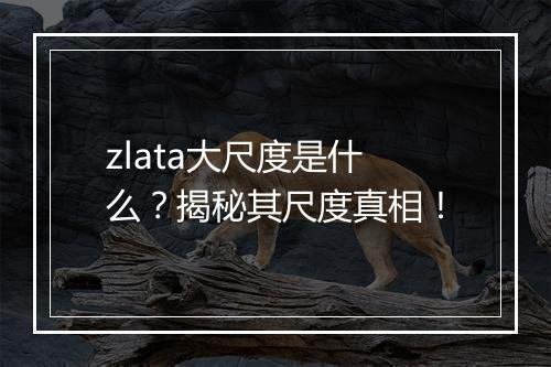 zlata大尺度是什么？揭秘其尺度真相！