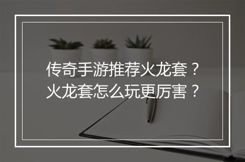 传奇手游推荐火龙套？火龙套怎么玩更厉害？