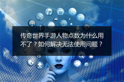 传奇世界手游人物点数为什么用不了？如何解决无法使用问题？