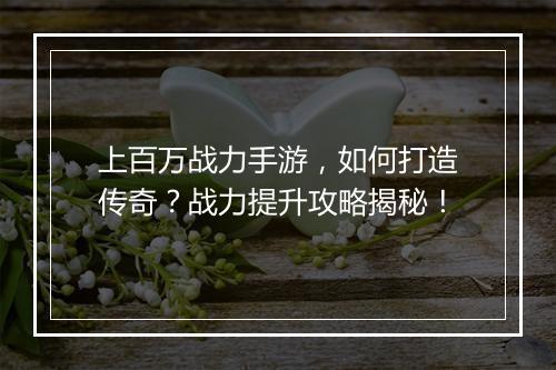 上百万战力手游，如何打造传奇？战力提升攻略揭秘！