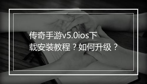 传奇手游v5.0ios下载安装教程？如何升级？