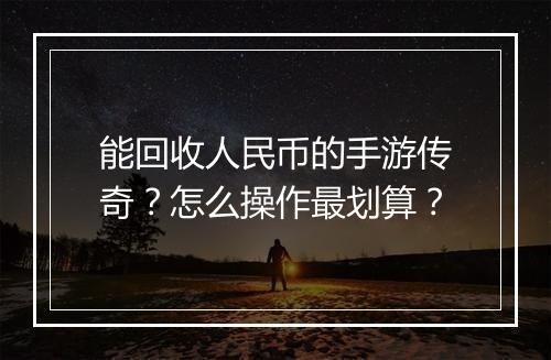 能回收人民币的手游传奇？怎么操作最划算？