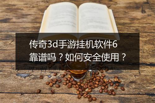 传奇3d手游挂机软件6靠谱吗？如何安全使用？