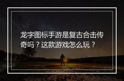 龙字图标手游是复古合击传奇吗？这款游戏怎么玩？
