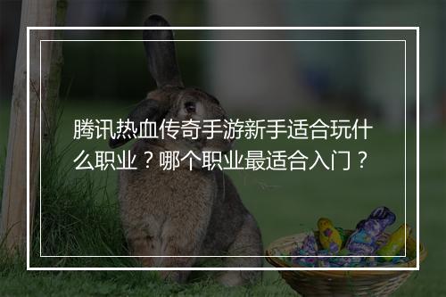 腾讯热血传奇手游新手适合玩什么职业？哪个职业最适合入门？