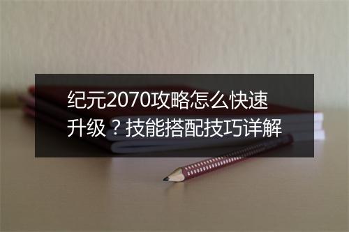 纪元2070攻略怎么快速升级？技能搭配技巧详解