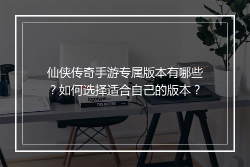 仙侠传奇手游专属版本有哪些？如何选择适合自己的版本？