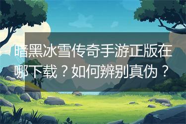 暗黑冰雪传奇手游正版在哪下载？如何辨别真伪？