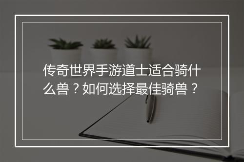 传奇世界手游道士适合骑什么兽？如何选择最佳骑兽？