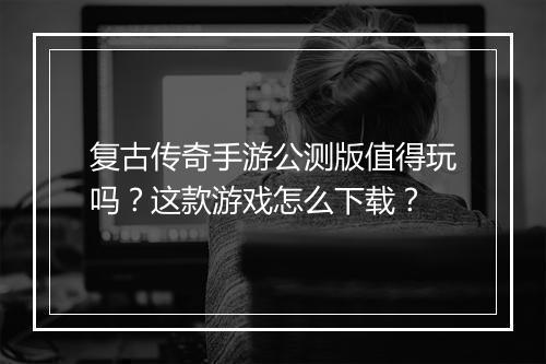 复古传奇手游公测版值得玩吗？这款游戏怎么下载？