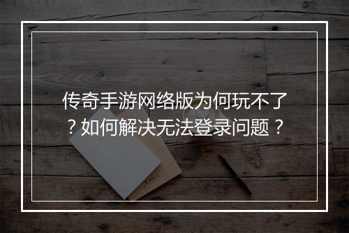 传奇手游网络版为何玩不了？如何解决无法登录问题？