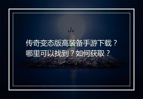 传奇变态版高装备手游下载？哪里可以找到？如何获取？