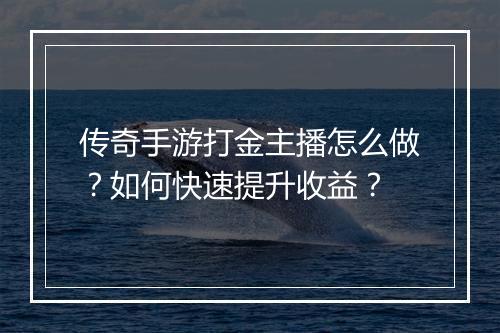 传奇手游打金主播怎么做？如何快速提升收益？
