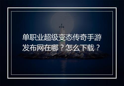 单职业超级变态传奇手游发布网在哪？怎么下载？