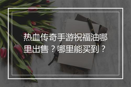 热血传奇手游祝福油哪里出售？哪里能买到？