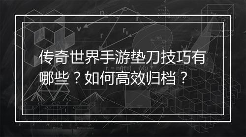 传奇世界手游垫刀技巧有哪些？如何高效归档？
