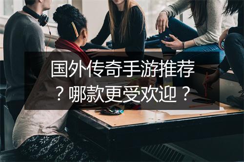 国外传奇手游推荐？哪款更受欢迎？