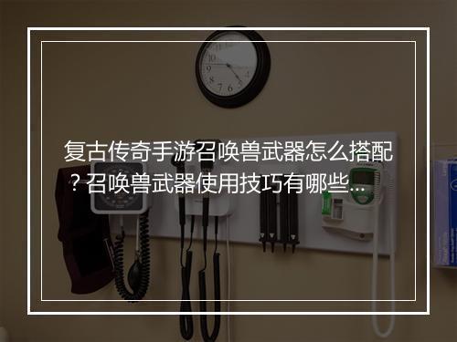 复古传奇手游召唤兽武器怎么搭配？召唤兽武器使用技巧有哪些？