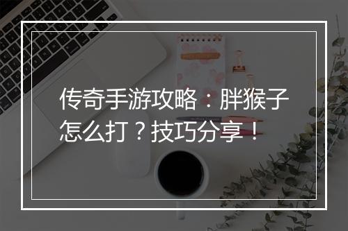 传奇手游攻略：胖猴子怎么打？技巧分享！