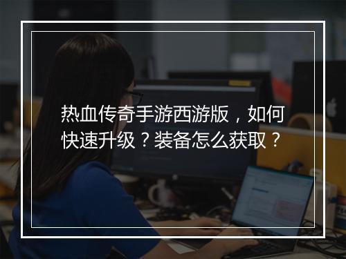 热血传奇手游西游版，如何快速升级？装备怎么获取？