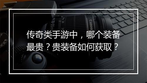 传奇类手游中，哪个装备最贵？贵装备如何获取？
