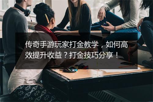 传奇手游玩家打金教学，如何高效提升收益？打金技巧分享！