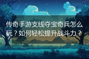 传奇手游支线夺宝奇兵怎么玩？如何轻松提升战斗力？
