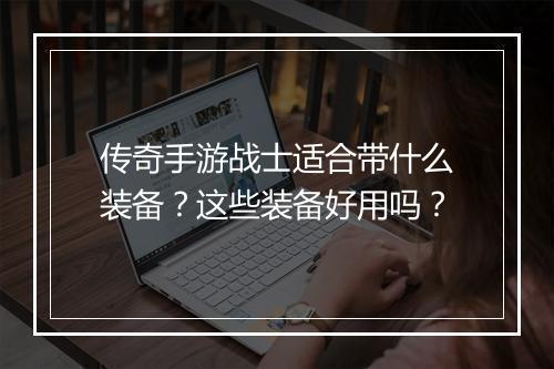 传奇手游战士适合带什么装备？这些装备好用吗？
