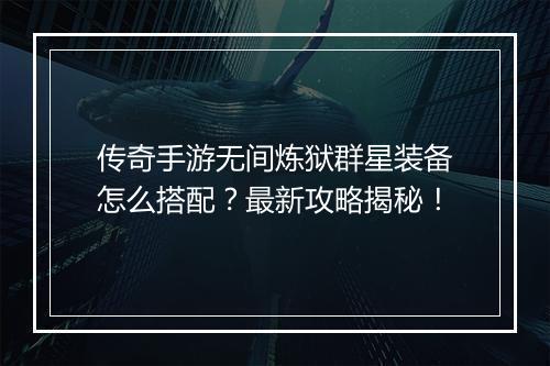 传奇手游无间炼狱群星装备怎么搭配？最新攻略揭秘！