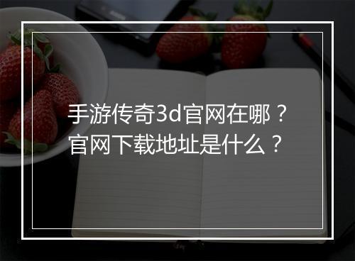 手游传奇3d官网在哪？官网下载地址是什么？