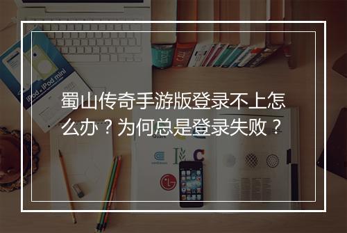 蜀山传奇手游版登录不上怎么办？为何总是登录失败？