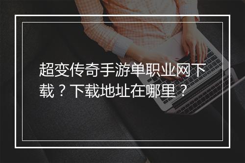 超变传奇手游单职业网下载？下载地址在哪里？