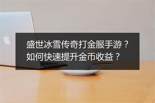 盛世冰雪传奇打金服手游？如何快速提升金币收益？