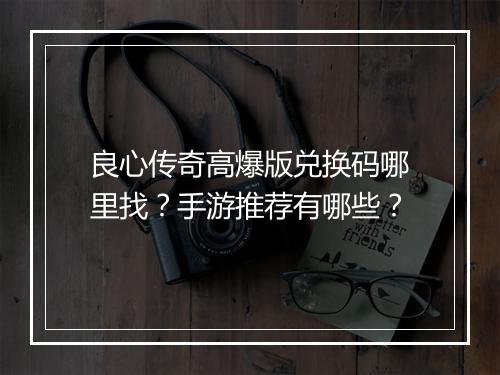 良心传奇高爆版兑换码哪里找？手游推荐有哪些？
