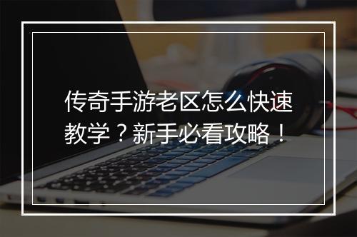 传奇手游老区怎么快速教学？新手必看攻略！