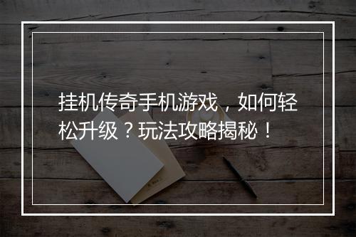 挂机传奇手机游戏，如何轻松升级？玩法攻略揭秘！