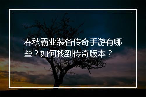 春秋霸业装备传奇手游有哪些？如何找到传奇版本？