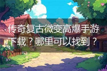 传奇复古微变高爆手游下载？哪里可以找到？