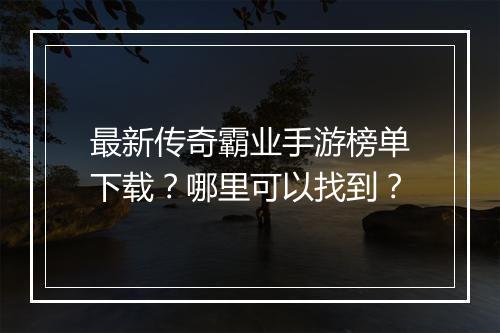 最新传奇霸业手游榜单下载？哪里可以找到？