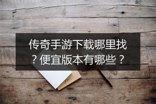传奇手游下载哪里找？便宜版本有哪些？