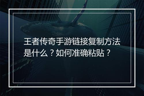 王者传奇手游链接复制方法是什么？如何准确粘贴？