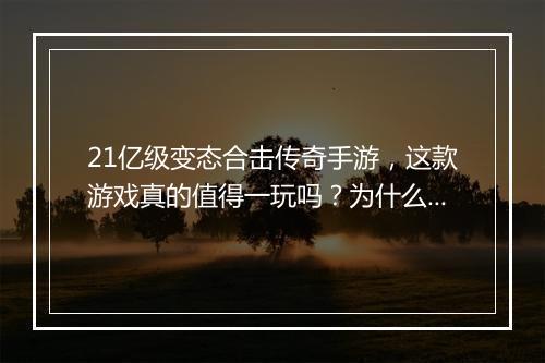 21亿级变态合击传奇手游，这款游戏真的值得一玩吗？为什么这么火？