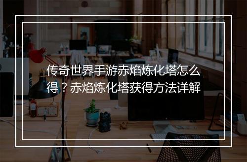 传奇世界手游赤焰炼化塔怎么得？赤焰炼化塔获得方法详解