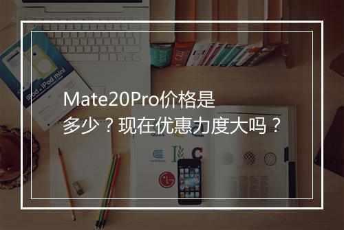 Mate20Pro价格是多少？现在优惠力度大吗？