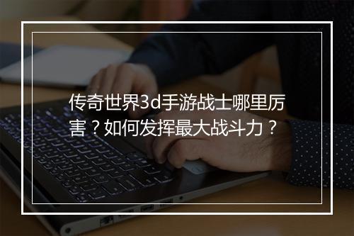 传奇世界3d手游战士哪里厉害？如何发挥最大战斗力？