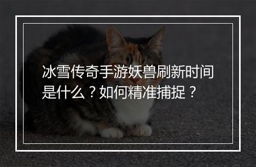 冰雪传奇手游妖兽刷新时间是什么？如何精准捕捉？