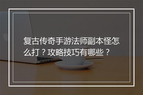 复古传奇手游法师副本怪怎么打？攻略技巧有哪些？