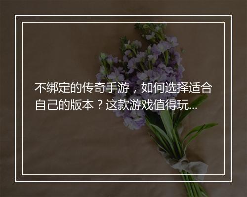 不绑定的传奇手游，如何选择适合自己的版本？这款游戏值得玩吗？