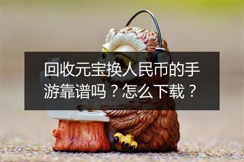 回收元宝换人民币的手游靠谱吗？怎么下载？
