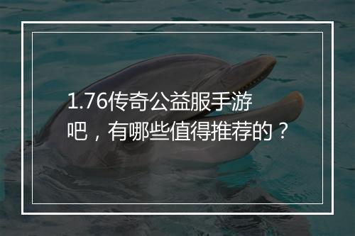 1.76传奇公益服手游吧，有哪些值得推荐的？